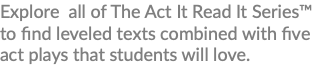Explore all of The Act It Read It Series™ to find leveled texts combined with five act plays that students will love.