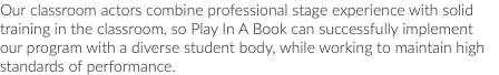 Our classroom actors combine professional stage experience with solid training in the classroom, so Play In A Book can successfully implement our program with a diverse student body, while working to maintain high standards of performance.