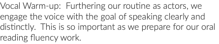 Vocal Warm-up: Furthering our routine as actors, we engage the voice with the goal of speaking clearly and distinctly. This is so important as we prepare for our oral reading fluency work.